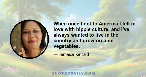 When once I got to America I fell in love with hippie culture, and I've always wanted to live in the country and grow organic vegetables.