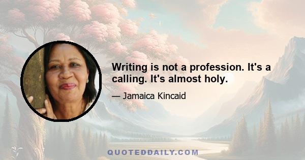 Writing is not a profession. It's a calling. It's almost holy.