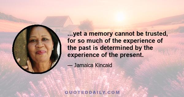 ...yet a memory cannot be trusted, for so much of the experience of the past is determined by the experience of the present.