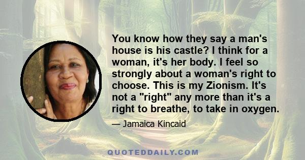 You know how they say a man's house is his castle? I think for a woman, it's her body. I feel so strongly about a woman's right to choose. This is my Zionism. It's not a right any more than it's a right to breathe, to