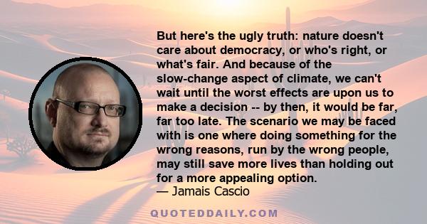 But here's the ugly truth: nature doesn't care about democracy, or who's right, or what's fair. And because of the slow-change aspect of climate, we can't wait until the worst effects are upon us to make a decision --