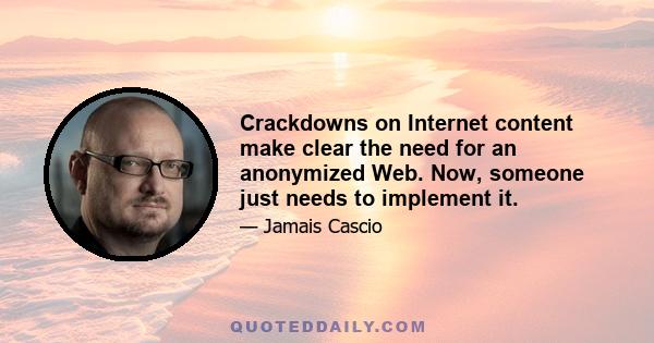 Crackdowns on Internet content make clear the need for an anonymized Web. Now, someone just needs to implement it.