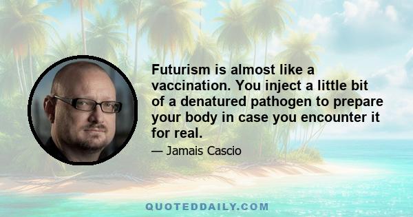 Futurism is almost like a vaccination. You inject a little bit of a denatured pathogen to prepare your body in case you encounter it for real.