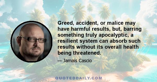 Greed, accident, or malice may have harmful results, but, barring something truly apocalyptic, a resilient system can absorb such results without its overall health being threatened.