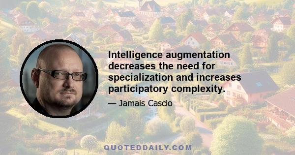 Intelligence augmentation decreases the need for specialization and increases participatory complexity.