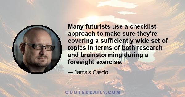 Many futurists use a checklist approach to make sure they're covering a sufficiently wide set of topics in terms of both research and brainstorming during a foresight exercise.