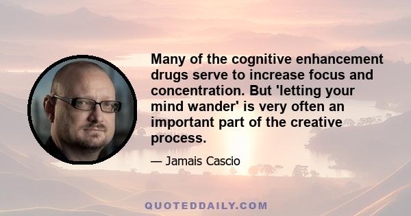 Many of the cognitive enhancement drugs serve to increase focus and concentration. But 'letting your mind wander' is very often an important part of the creative process.