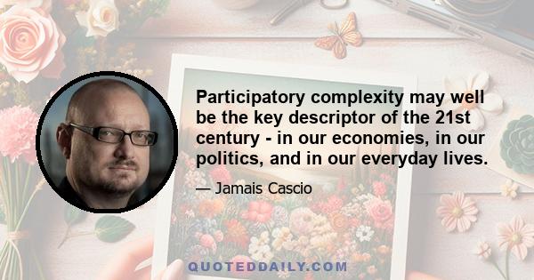 Participatory complexity may well be the key descriptor of the 21st century - in our economies, in our politics, and in our everyday lives.