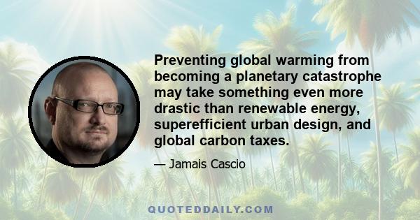 Preventing global warming from becoming a planetary catastrophe may take something even more drastic than renewable energy, superefficient urban design, and global carbon taxes.