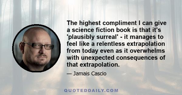 The highest compliment I can give a science fiction book is that it's 'plausibly surreal' - it manages to feel like a relentless extrapolation from today even as it overwhelms with unexpected consequences of that