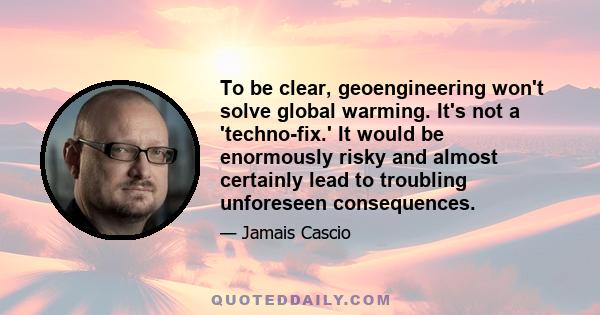 To be clear, geoengineering won't solve global warming. It's not a 'techno-fix.' It would be enormously risky and almost certainly lead to troubling unforeseen consequences.