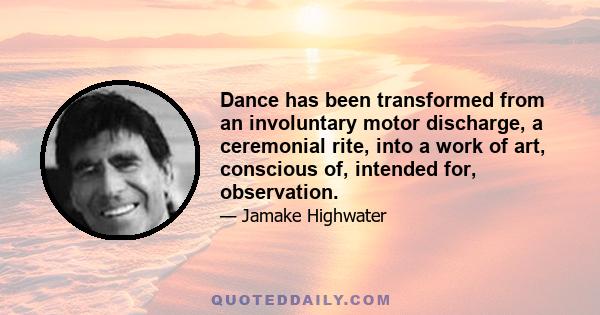 Dance has been transformed from an involuntary motor discharge, a ceremonial rite, into a work of art, conscious of, intended for, observation.