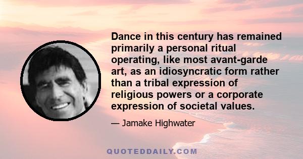 Dance in this century has remained primarily a personal ritual operating, like most avant-garde art, as an idiosyncratic form rather than a tribal expression of religious powers or a corporate expression of societal