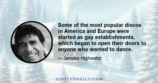 Some of the most popular discos in America and Europe were started as gay establishments, which began to open their doors to anyone who wanted to dance.