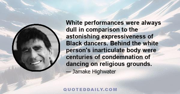 White performances were always dull in comparison to the astonishing expressiveness of Black dancers. Behind the white person's inarticulate body were centuries of condemnation of dancing on religious grounds.