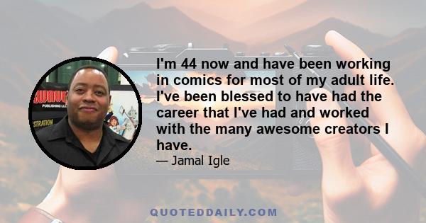 I'm 44 now and have been working in comics for most of my adult life. I've been blessed to have had the career that I've had and worked with the many awesome creators I have.