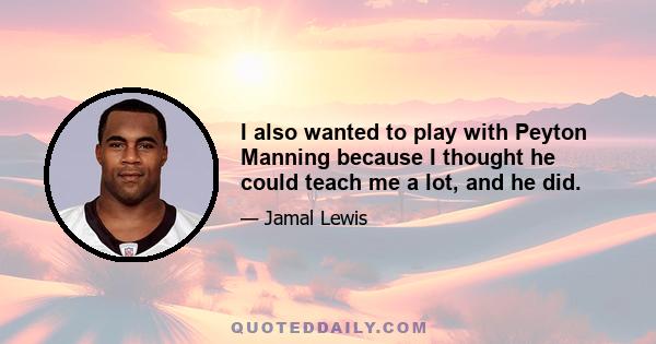 I also wanted to play with Peyton Manning because I thought he could teach me a lot, and he did.