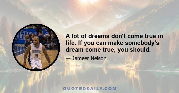 A lot of dreams don't come true in life. If you can make somebody's dream come true, you should.