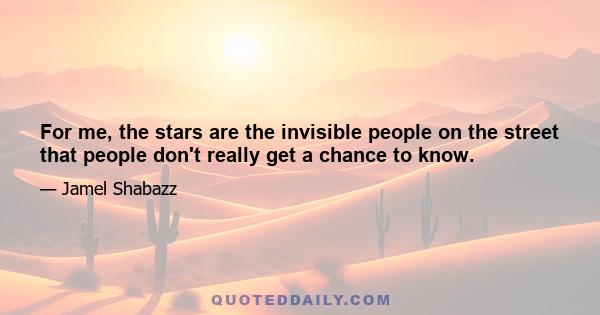 For me, the stars are the invisible people on the street that people don't really get a chance to know.