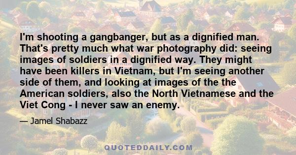 I'm shooting a gangbanger, but as a dignified man. That's pretty much what war photography did: seeing images of soldiers in a dignified way. They might have been killers in Vietnam, but I'm seeing another side of them, 