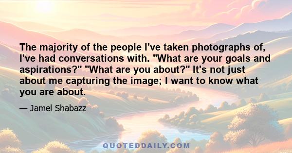 The majority of the people I've taken photographs of, I've had conversations with. What are your goals and aspirations? What are you about? It's not just about me capturing the image; I want to know what you are about.