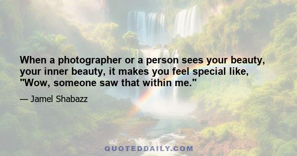 When a photographer or a person sees your beauty, your inner beauty, it makes you feel special like, Wow, someone saw that within me.