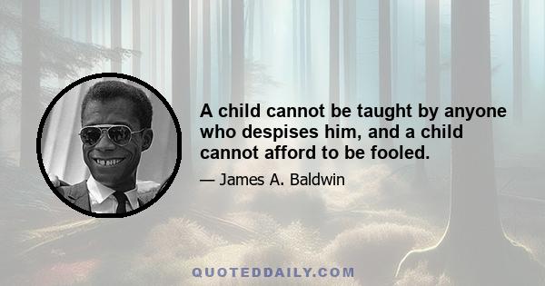 A child cannot be taught by anyone who despises him, and a child cannot afford to be fooled.