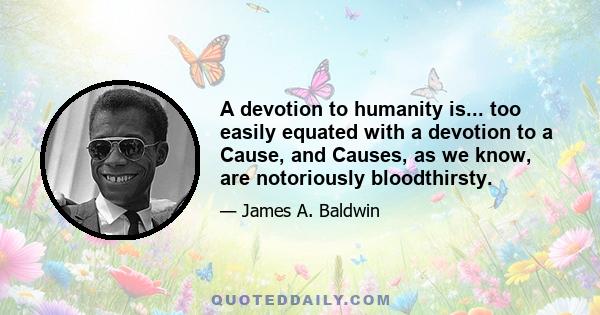 A devotion to humanity is... too easily equated with a devotion to a Cause, and Causes, as we know, are notoriously bloodthirsty.