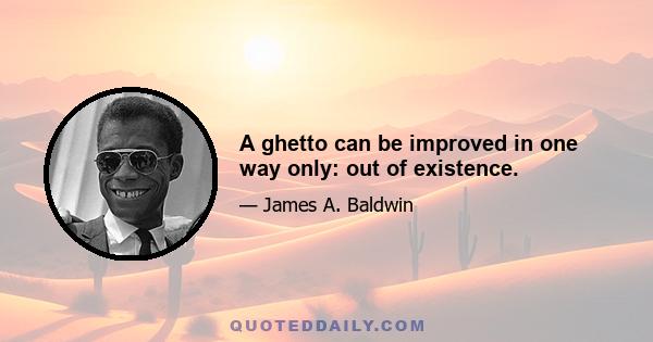 A ghetto can be improved in one way only: out of existence.