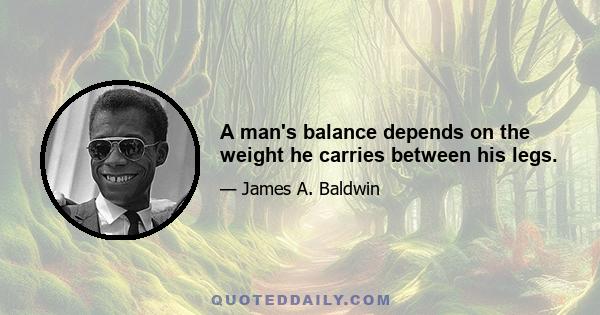 A man's balance depends on the weight he carries between his legs.