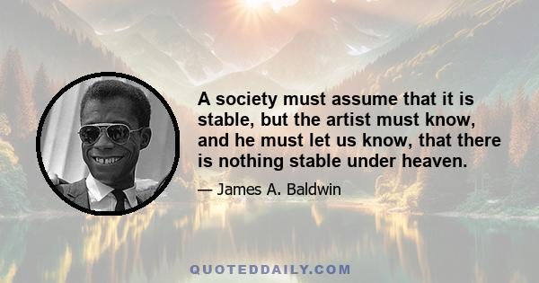 A society must assume that it is stable, but the artist must know, and he must let us know, that there is nothing stable under heaven.