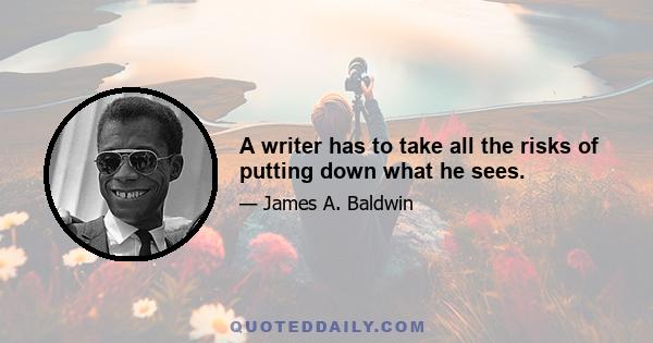 A writer has to take all the risks of putting down what he sees.