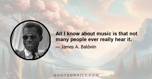 All I know about music is that not many people ever really hear it.