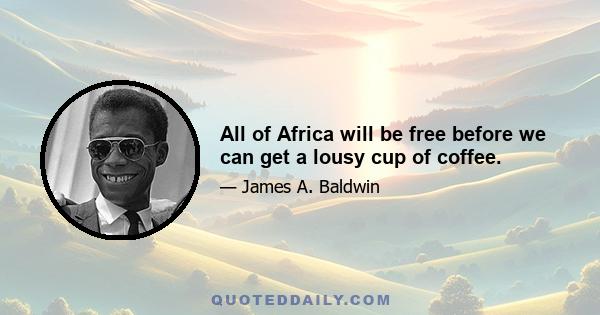 All of Africa will be free before we can get a lousy cup of coffee.