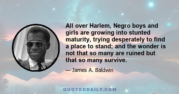 All over Harlem, Negro boys and girls are growing into stunted maturity, trying desperately to find a place to stand; and the wonder is not that so many are ruined but that so many survive.