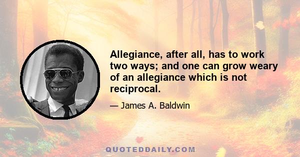 Allegiance, after all, has to work two ways; and one can grow weary of an allegiance which is not reciprocal.