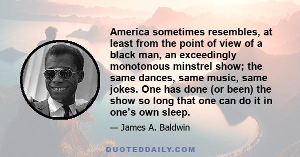 America sometimes resembles, at least from the point of view of a black man, an exceedingly monotonous minstrel show; the same dances, same music, same jokes. One has done (or been) the show so long that one can do it