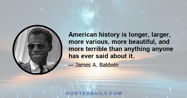 American history is longer, larger, more various, more beautiful, and more terrible than anything anyone has ever said about it.