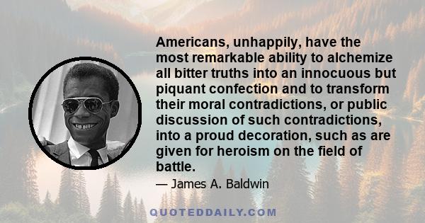 Americans, unhappily, have the most remarkable ability to alchemize all bitter truths into an innocuous but piquant confection and to transform their moral contradictions, or public discussion of such contradictions,