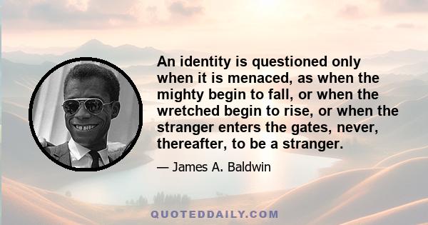 An identity is questioned only when it is menaced, as when the mighty begin to fall, or when the wretched begin to rise, or when the stranger enters the gates, never, thereafter, to be a stranger.