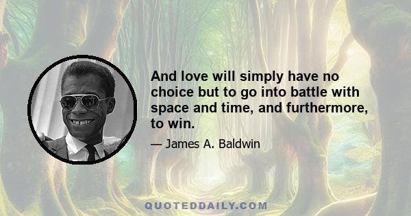 And love will simply have no choice but to go into battle with space and time, and furthermore, to win.