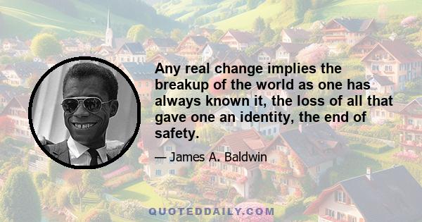 Any real change implies the breakup of the world as one has always known it, the loss of all that gave one an identity, the end of safety.