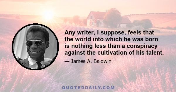 Any writer, I suppose, feels that the world into which he was born is nothing less than a conspiracy against the cultivation of his talent.