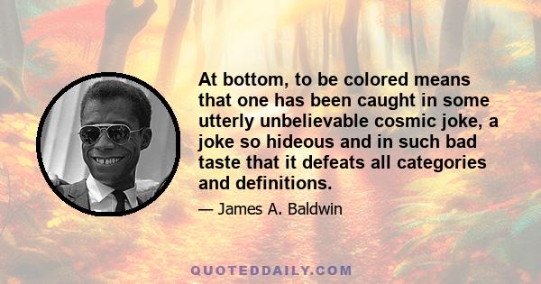 At bottom, to be colored means that one has been caught in some utterly unbelievable cosmic joke, a joke so hideous and in such bad taste that it defeats all categories and definitions.