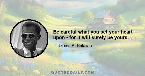 Be careful what you set your heart upon - for it will surely be yours.