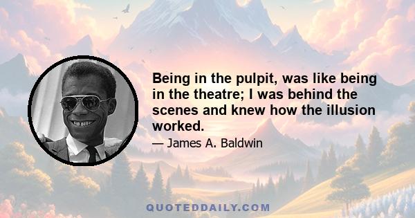 Being in the pulpit, was like being in the theatre; I was behind the scenes and knew how the illusion worked.