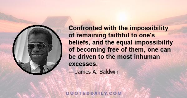 Confronted with the impossibility of remaining faithful to one's beliefs, and the equal impossibility of becoming free of them, one can be driven to the most inhuman excesses.