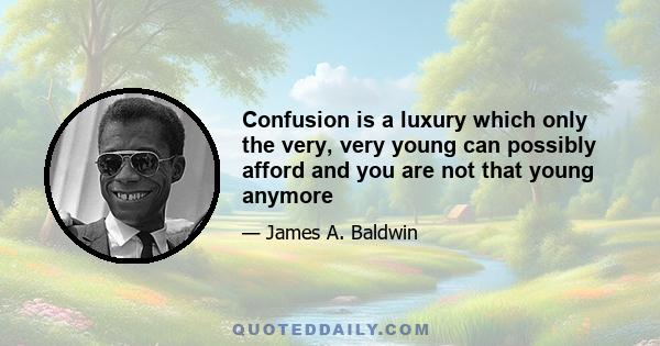 Confusion is a luxury which only the very, very young can possibly afford and you are not that young anymore