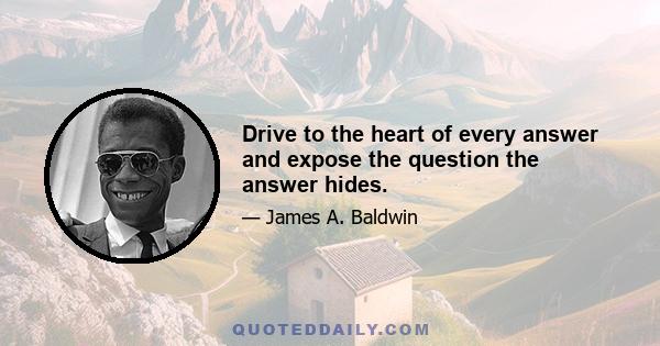 Drive to the heart of every answer and expose the question the answer hides.