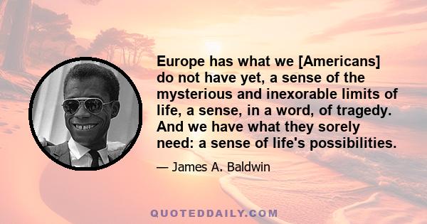 Europe has what we [Americans] do not have yet, a sense of the mysterious and inexorable limits of life, a sense, in a word, of tragedy. And we have what they sorely need: a sense of life's possibilities.